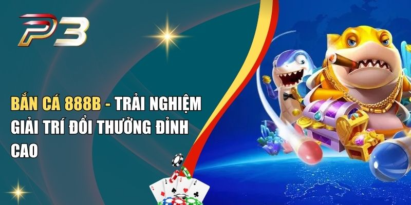 Bắn Cá 888B - Trải Nghiệm Giải Trí Đổi Thưởng Đỉnh Cao