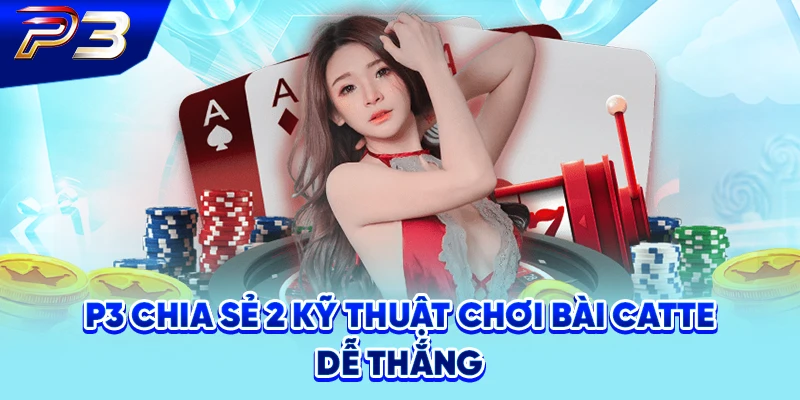 P3 chia sẻ 2 kỹ thuật chơi bài Catte dễ thắng
